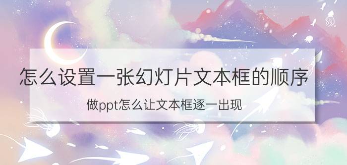 怎么设置一张幻灯片文本框的顺序 做ppt怎么让文本框逐一出现？